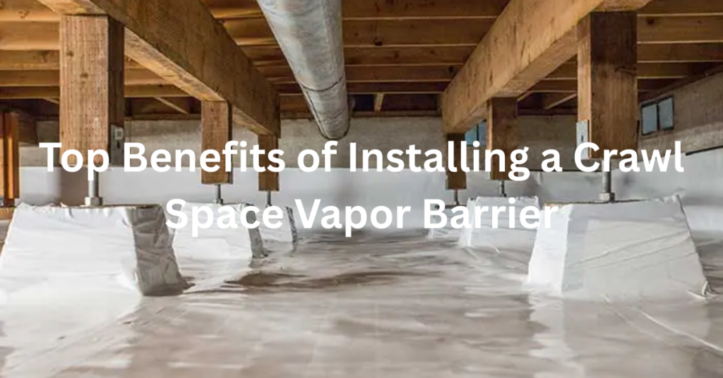 Top Benefits of Installing a Crawl Space Vapor Barrier